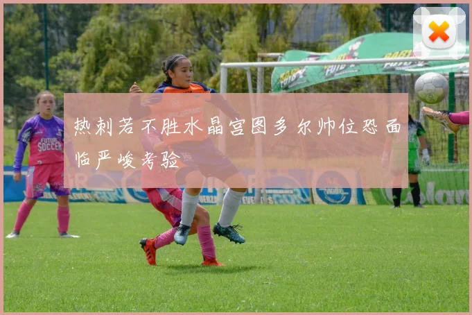 热刺若不胜水晶宫图多尔帅位恐面临严峻考验