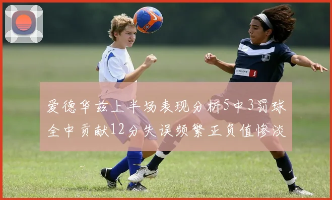 爱德华兹上半场表现分析5中3罚球全中贡献12分失误频繁正负值惨淡