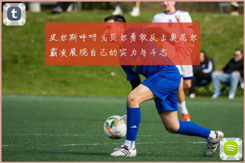 皮尔斯呼吁戈贝尔勇敢反击奥尼尔霸凌展现自己的实力与斗志