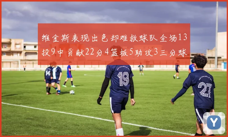 维金斯表现出色却难救球队全场13投9中贡献22分4篮板5助攻3三分球命中